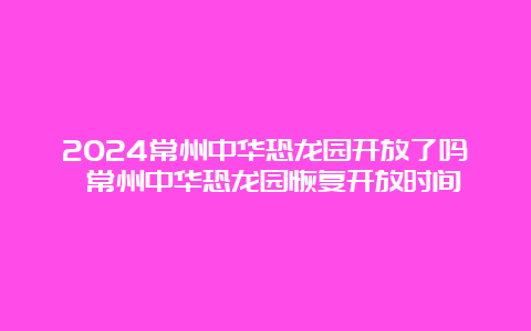 2024常州中华恐龙园开放了吗 常州中华恐龙园恢复开放时间