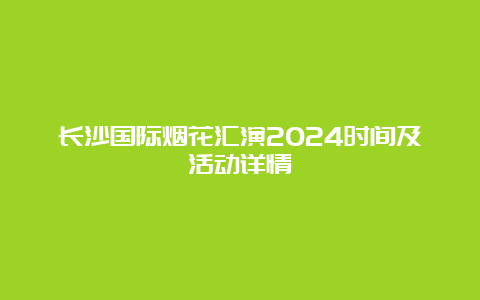 长沙国际烟花汇演2024时间及活动详情