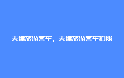 天津旅游客车，天津旅游客车拍照