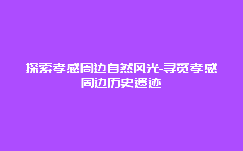 探索孝感周边自然风光-寻觅孝感周边历史遗迹