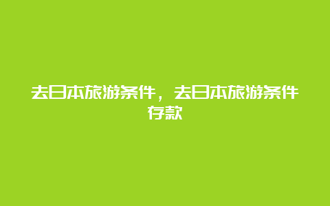 去日本旅游条件，去日本旅游条件存款