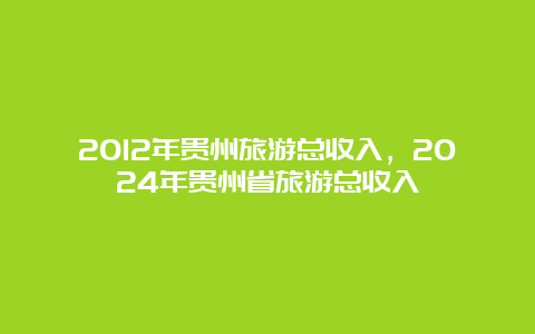 2012年贵州旅游总收入，2024年贵州省旅游总收入