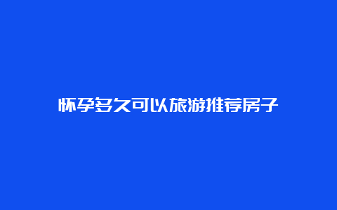 怀孕多久可以旅游推荐房子