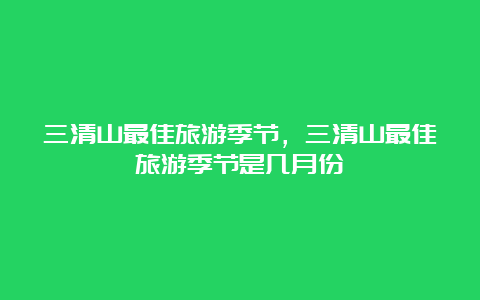 三清山最佳旅游季节，三清山最佳旅游季节是几月份