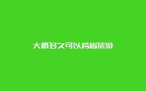 大概多久可以跨省旅游