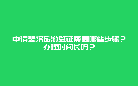 申请斐济旅游签证需要哪些步骤？办理时间长吗？