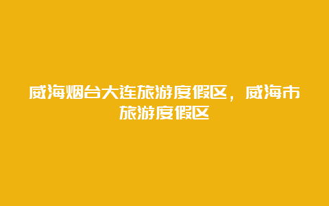 威海烟台大连旅游度假区，威海市旅游度假区