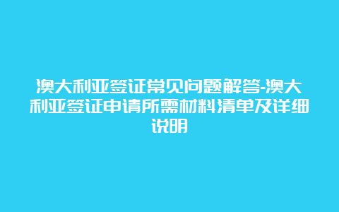 澳大利亚签证常见问题解答-澳大利亚签证申请所需材料清单及详细说明