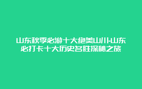 山东秋季必游十大绝美山川-山东必打卡十大历史名胜探秘之旅