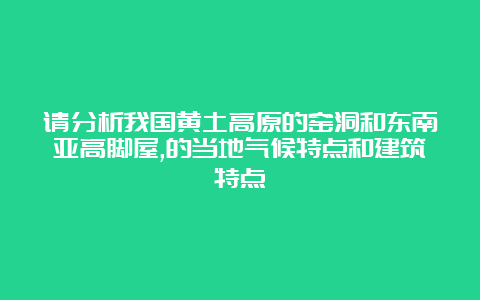 请分析我国黄土高原的窑洞和东南亚高脚屋,的当地气候特点和建筑特点