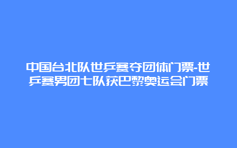 中国台北队世乒赛夺团体门票-世乒赛男团七队获巴黎奥运会门票