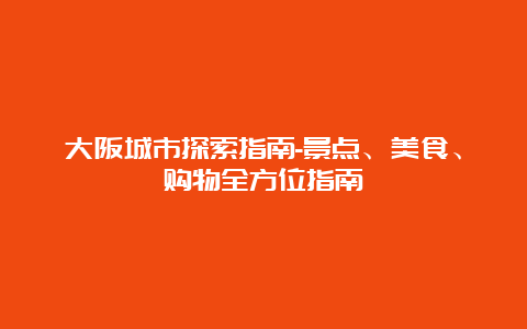 大阪城市探索指南-景点、美食、购物全方位指南