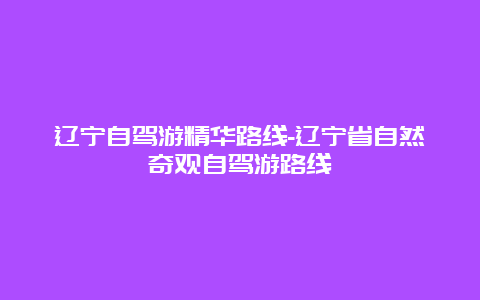 辽宁自驾游精华路线-辽宁省自然奇观自驾游路线