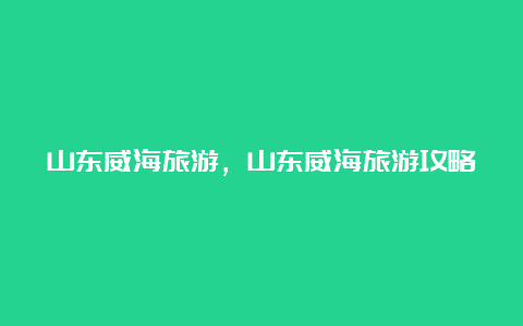 山东威海旅游，山东威海旅游攻略