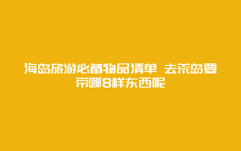 海岛旅游必备物品清单 去荒岛要带哪8样东西呢