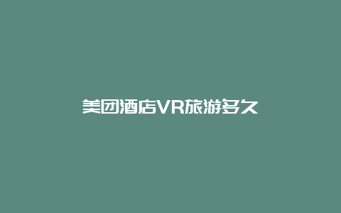 美团酒店VR旅游多久