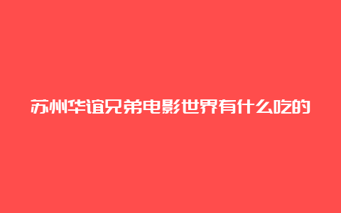 苏州华谊兄弟电影世界有什么吃的