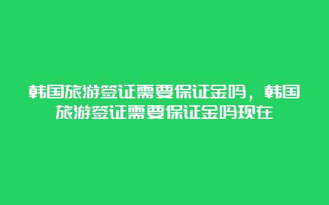 韩国旅游签证需要保证金吗，韩国旅游签证需要保证金吗现在