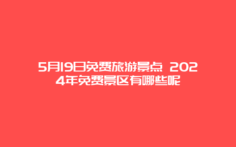 5月19日免费旅游景点 2024年免费景区有哪些呢