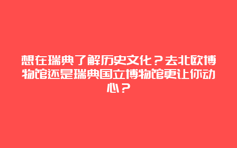 想在瑞典了解历史文化？去北欧博物馆还是瑞典国立博物馆更让你动心？