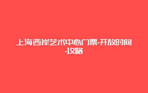 上海西岸艺术中心门票-开放时间-攻略