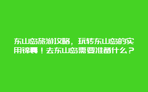 东山岛旅游攻略，玩转东山岛的实用锦囊！去东山岛需要准备什么？