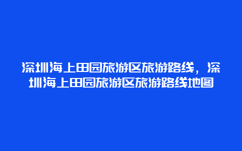 深圳海上田园旅游区旅游路线，深圳海上田园旅游区旅游路线地图