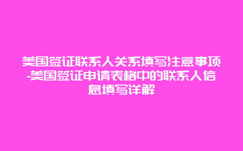 美国签证联系人关系填写注意事项-美国签证申请表格中的联系人信息填写详解