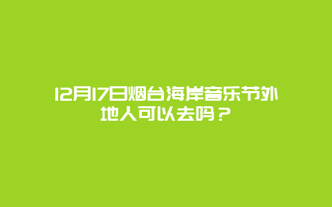 12月17日烟台海岸音乐节外地人可以去吗？