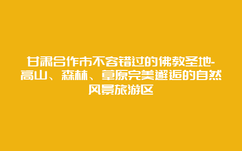 甘肃合作市不容错过的佛教圣地-高山、森林、草原完美邂逅的自然风景旅游区