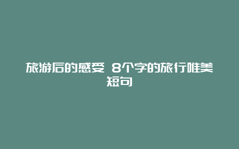 旅游后的感受 8个字的旅行唯美短句