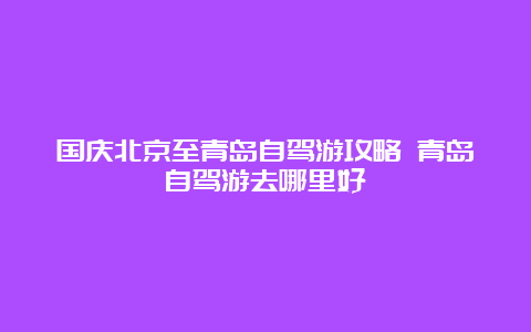 国庆北京至青岛自驾游攻略 青岛自驾游去哪里好