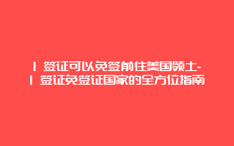 1 签证可以免签前往美国领土-1 签证免签证国家的全方位指南