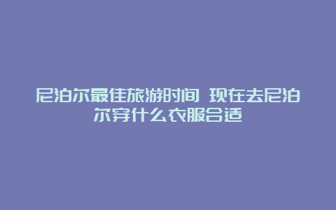 尼泊尔最佳旅游时间 现在去尼泊尔穿什么衣服合适