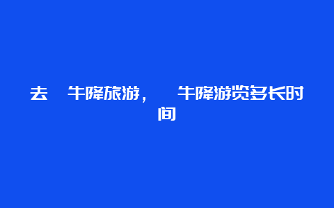 去牯牛降旅游，牯牛降游览多长时间