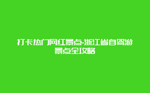 打卡热门网红景点-浙江省自驾游景点全攻略