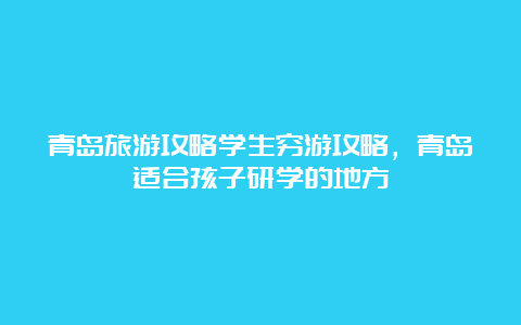 青岛旅游攻略学生穷游攻略，青岛适合孩子研学的地方