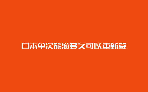 日本单次旅游多久可以重新签