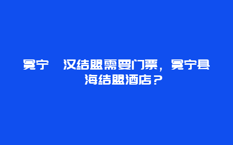 冕宁彝汉结盟需要门票，冕宁县彝海结盟酒店？