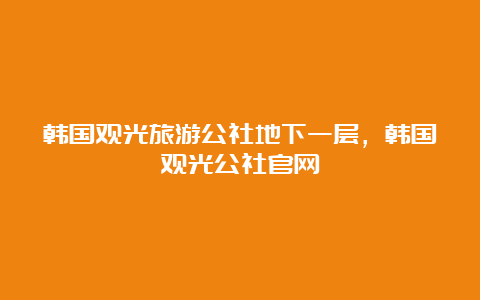 韩国观光旅游公社地下一层，韩国观光公社官网