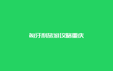 匈牙利旅游攻略重庆