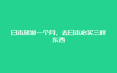 日本旅游一个月，去日本必买三样东西