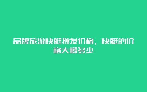 品牌旅游快艇批发价格，快艇的价格大概多少