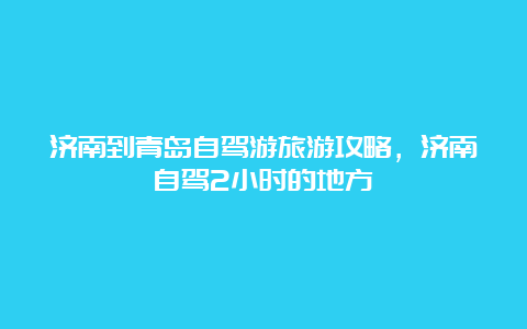 济南到青岛自驾游旅游攻略，济南自驾2小时的地方