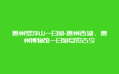 惠州罗浮山一日游-惠州西湖、惠州博物馆一日游尽览古今