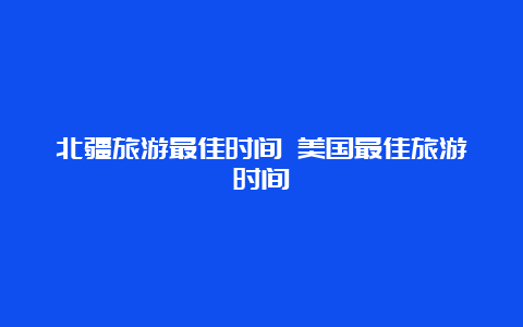 北疆旅游最佳时间 美国最佳旅游时间