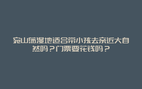 宛山荡湿地适合带小孩去亲近大自然吗？门票要花钱吗？