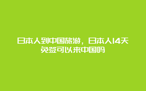 日本人到中国旅游，日本人14天免签可以来中国吗