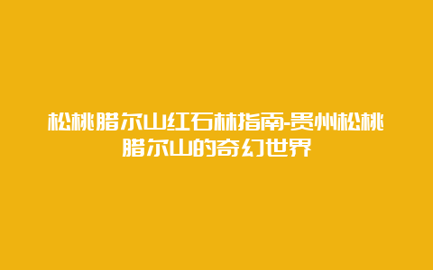 松桃腊尔山红石林指南-贵州松桃腊尔山的奇幻世界