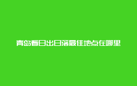 青岛看日出日落最佳地点在哪里